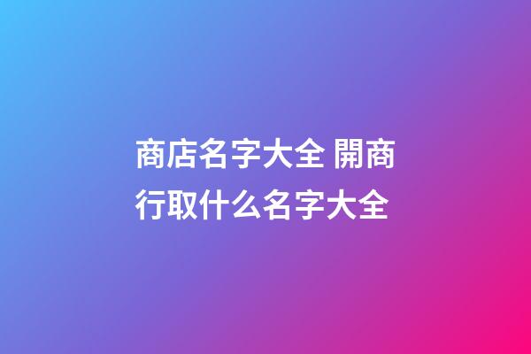 商店名字大全 開商行取什么名字大全-第1張-店鋪起名-玄機派